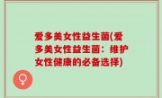 爱多美女性益生菌(爱多美女性益生菌：维护女性健康的必备选择)