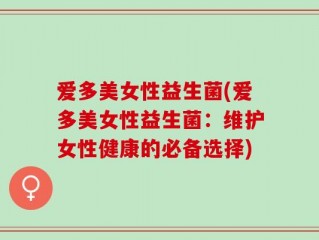 爱多美女性益生菌(爱多美女性益生菌：维护女性健康的必备选择)