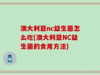 澳大利亚nc益生菌怎么吃(澳大利亚NC益生菌的食用方法)