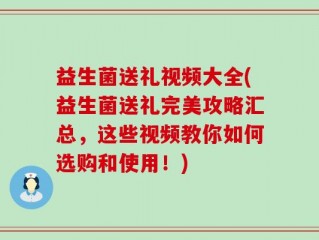 益生菌送礼视频大全(益生菌送礼完美攻略汇总，这些视频教你如何选购和使用！)