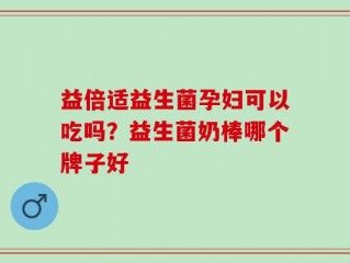 益倍适益生菌孕妇可以吃吗？益生菌奶棒哪个牌子好