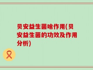 贝安益生菌啥作用(贝安益生菌的功效及作用分析)
