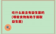 吃什么能含有益生菌的(哪些食物有助于摄取益生菌)