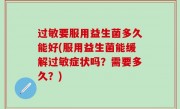 过敏要服用益生菌多久能好(服用益生菌能缓解过敏症状吗？需要多久？)