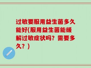过敏要服用益生菌多久能好(服用益生菌能缓解过敏症状吗？需要多久？)