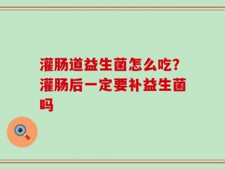 灌肠道益生菌怎么吃？灌肠后一定要补益生菌吗