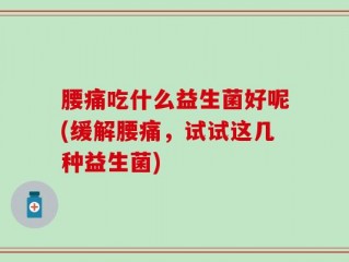 腰痛吃什么益生菌好呢(缓解腰痛，试试这几种益生菌)