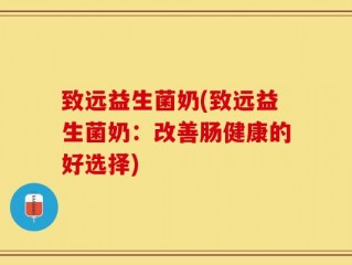 致远益生菌奶(致远益生菌奶：改善肠健康的好选择)