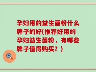 孕妇用的益生菌粉什么牌子的好(推荐好用的孕妇益生菌粉，有哪些牌子值得购买？)