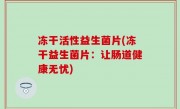 冻干活性益生菌片(冻干益生菌片：让肠道健康无忧)