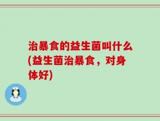 治暴食的益生菌叫什么(益生菌治暴食，对身体好)