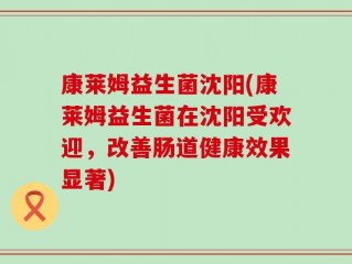 康莱姆益生菌沈阳(康莱姆益生菌在沈阳受欢迎，改善肠道健康效果显著)