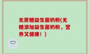 无蔗糖益生菌奶粉(无糖添加益生菌奶粉，营养又健康！)