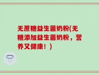 无蔗糖益生菌奶粉(无糖添加益生菌奶粉，营养又健康！)
