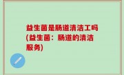 益生菌是肠道清洁工吗(益生菌：肠道的清洁服务)