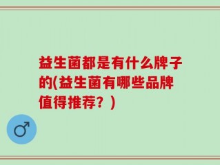 益生菌都是有什么牌子的(益生菌有哪些品牌值得推荐？)