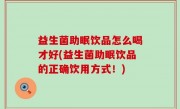益生菌助眠饮品怎么喝才好(益生菌助眠饮品的正确饮用方式！)