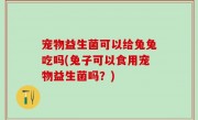 宠物益生菌可以给兔兔吃吗(兔子可以食用宠物益生菌吗？)