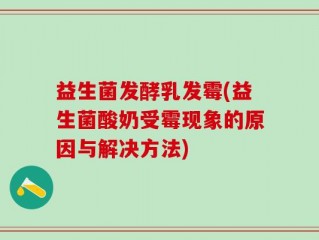 益生菌发酵乳发霉(益生菌酸奶受霉现象的原因与解决方法)