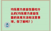 均乐原力素益生菌吃什么的(均乐原力素益生菌的食用方法和注意事项，你了解吗？)