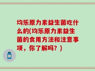 均乐原力素益生菌吃什么的(均乐原力素益生菌的食用方法和注意事项，你了解吗？)