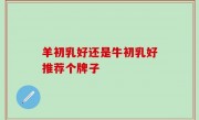 羊初乳好还是牛初乳好推荐个牌子