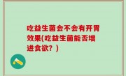 吃益生菌会不会有开胃效果(吃益生菌能否增进食欲？)
