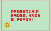 舒鼻益生菌怎么吃(舒鼻喝益生菌，吃对益生菌，护鼻不受伤！)