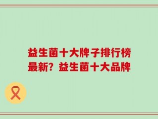 益生菌十大牌子排行榜最新？益生菌十大品牌