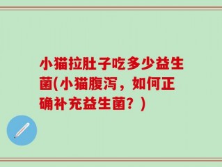 小猫拉肚子吃多少益生菌(小猫腹泻，如何正确补充益生菌？)