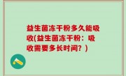 益生菌冻干粉多久能吸收(益生菌冻干粉：吸收需要多长时间？)