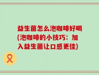 益生菌怎么泡咖啡好喝(泡咖啡的小技巧：加入益生菌让口感更佳)