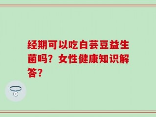 经期可以吃白芸豆益生菌吗？女性健康知识解答？