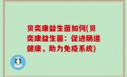 贝奕康益生菌如何(贝奕康益生菌：促进肠道健康，助力免疫系统)