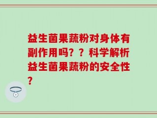 益生菌果蔬粉对身体有副作用吗？？科学解析益生菌果蔬粉的安全性？