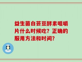 益生菌白芸豆酵素咀嚼片什么时候吃？正确的服用方法和时间？