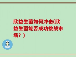 欣益生菌如何冲击(欣益生菌能否成功挑战市场？)