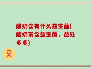 酸奶含有什么益生菌(酸奶富含益生菌，益处多多)
