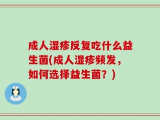 成人湿疹反复吃什么益生菌(成人湿疹频发，如何选择益生菌？)