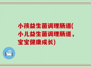 小孩益生菌调理肠道(小儿益生菌调理肠道，宝宝健康成长)