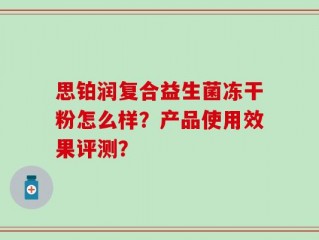 思铂润复合益生菌冻干粉怎么样？产品使用效果评测？