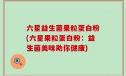 六星益生菌果粒蛋白粉(六星果粒蛋白粉：益生菌美味助你健康)