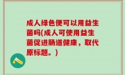 成人绿色便可以用益生菌吗(成人可使用益生菌促进肠道健康，取代原标题。)
