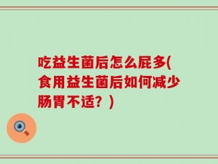 吃益生菌后怎么屁多(食用益生菌后如何减少肠胃不适？)