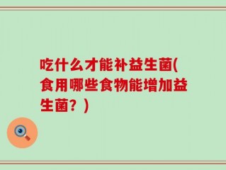 吃什么才能补益生菌(食用哪些食物能增加益生菌？)