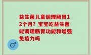 益生菌儿童调理肠胃12个月？宝宝吃益生菌能调理肠胃功能和增强免疫力吗