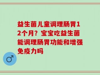 益生菌儿童调理肠胃12个月？宝宝吃益生菌能调理肠胃功能和增强免疫力吗