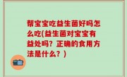 帮宝宝吃益生菌好吗怎么吃(益生菌对宝宝有益处吗？正确的食用方法是什么？)