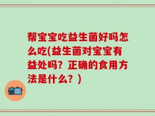 帮宝宝吃益生菌好吗怎么吃(益生菌对宝宝有益处吗？正确的食用方法是什么？)