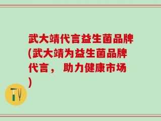 武大靖代言益生菌品牌(武大靖为益生菌品牌代言， 助力健康市场)